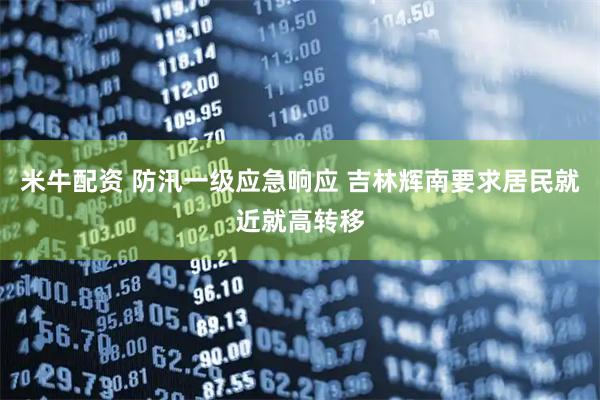 米牛配资 防汛一级应急响应 吉林辉南要求居民就近就高转移