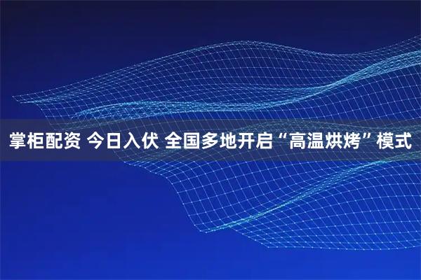 掌柜配资 今日入伏 全国多地开启“高温烘烤”模式